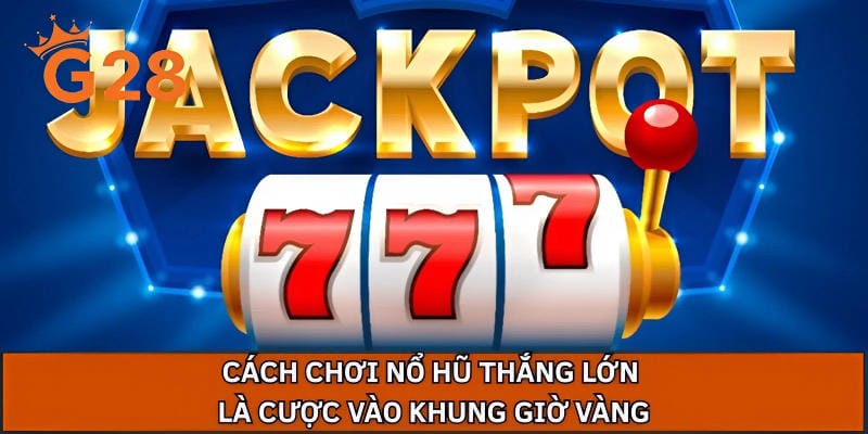 Cách chơi nổ hũ thắng lớn là cược vào khung giờ vàng