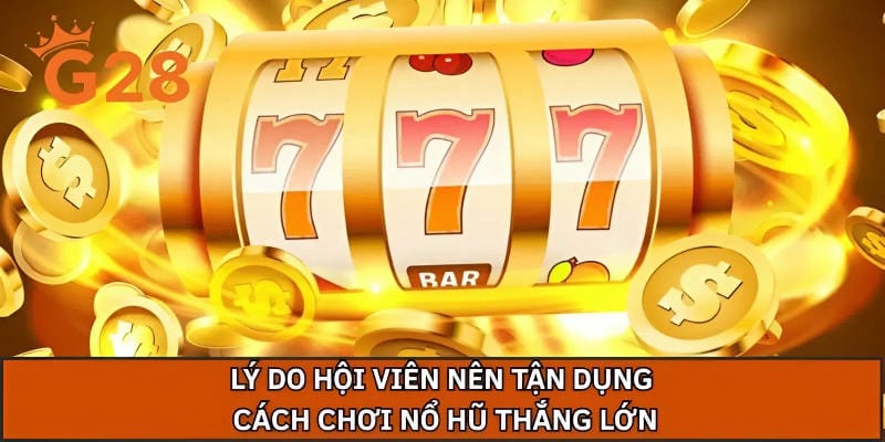 Lý do hội viên nên tận dụng cách chơi nổ hũ thắng lớn